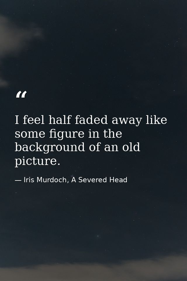 I feel half faded away like some figure in the background of an old picture. — Iris Murdoch, A Severed Head