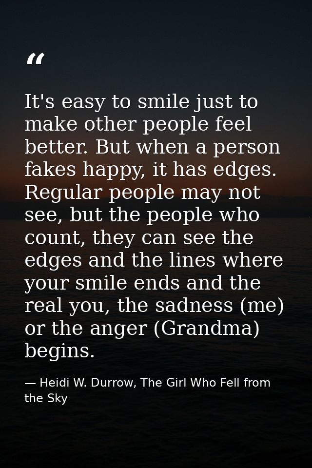 It's easy to smile just to make other people feel better. But when a person fakes happy, it has edges. Regular people ma — Heidi W. Durrow, The Girl Who Fell from the Sky