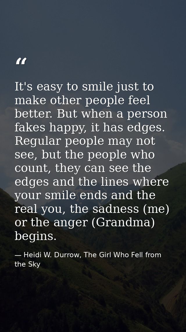 It's easy to smile just to make other people feel better. But when a person fakes happy, it has edges. Regular people ma — Heidi W. Durrow, The Girl Who Fell from the Sky