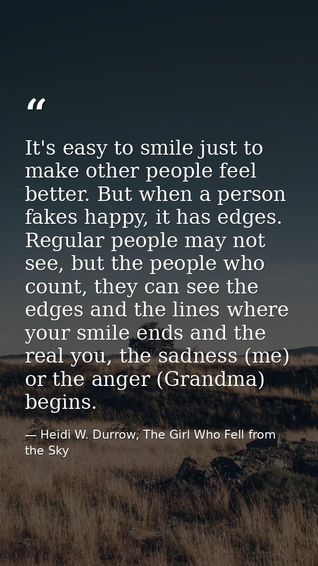 It's easy to smile just to make other people feel better. But when a person fakes happy, it has edges. Regular people ma — Heidi W. Durrow, The Girl Who Fell from the Sky