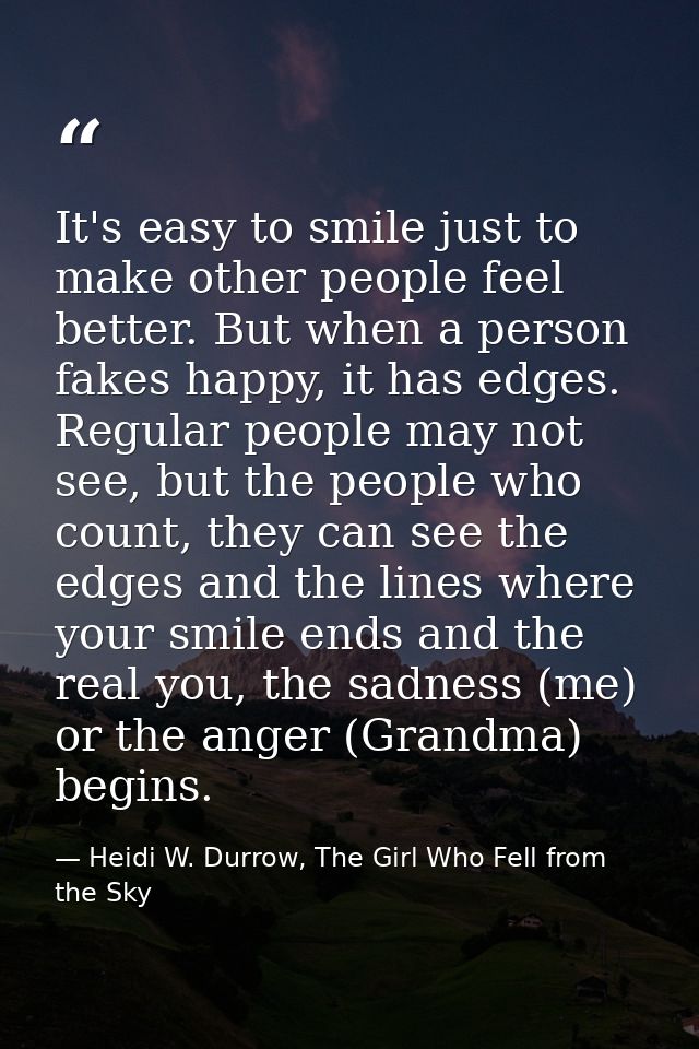 It's easy to smile just to make other people feel better. But when a person fakes happy, it has edges. Regular people ma — Heidi W. Durrow, The Girl Who Fell from the Sky
