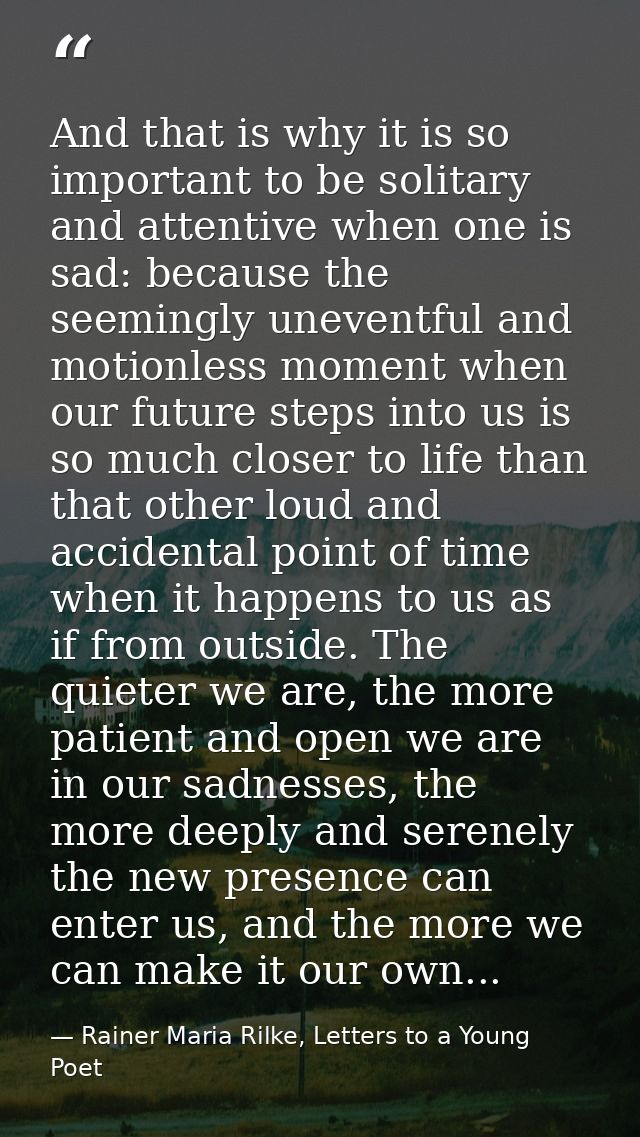 And that is why it is so important to be solitary and attentive when one is sad: because the seemingly uneventful and mo — Rainer Maria Rilke, Letters to a Young Poet