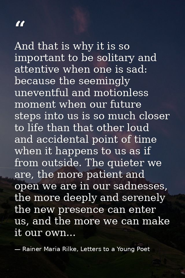 And that is why it is so important to be solitary and attentive when one is sad: because the seemingly uneventful and mo — Rainer Maria Rilke, Letters to a Young Poet