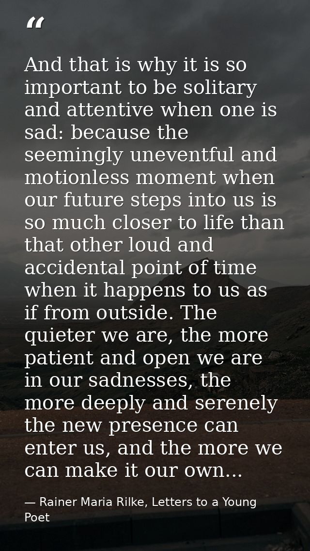 And that is why it is so important to be solitary and attentive when one is sad: because the seemingly uneventful and mo — Rainer Maria Rilke, Letters to a Young Poet