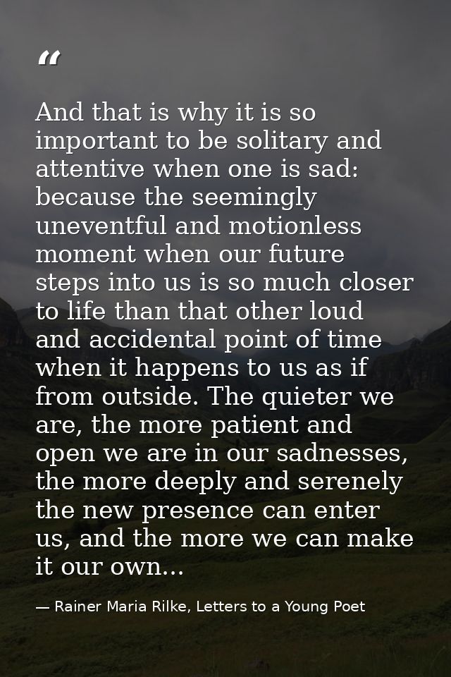 And that is why it is so important to be solitary and attentive when one is sad: because the seemingly uneventful and mo — Rainer Maria Rilke, Letters to a Young Poet