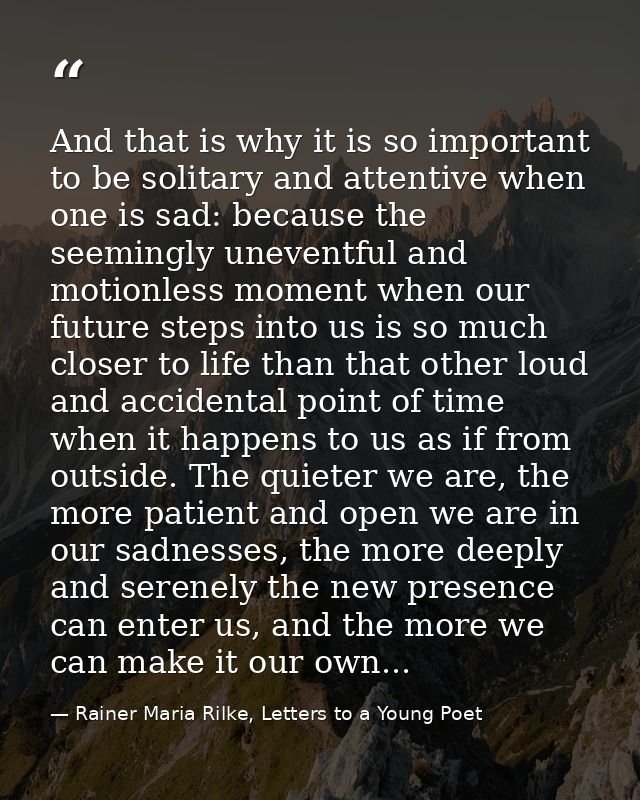 And that is why it is so important to be solitary and attentive when one is sad: because the seemingly uneventful and mo — Rainer Maria Rilke, Letters to a Young Poet
