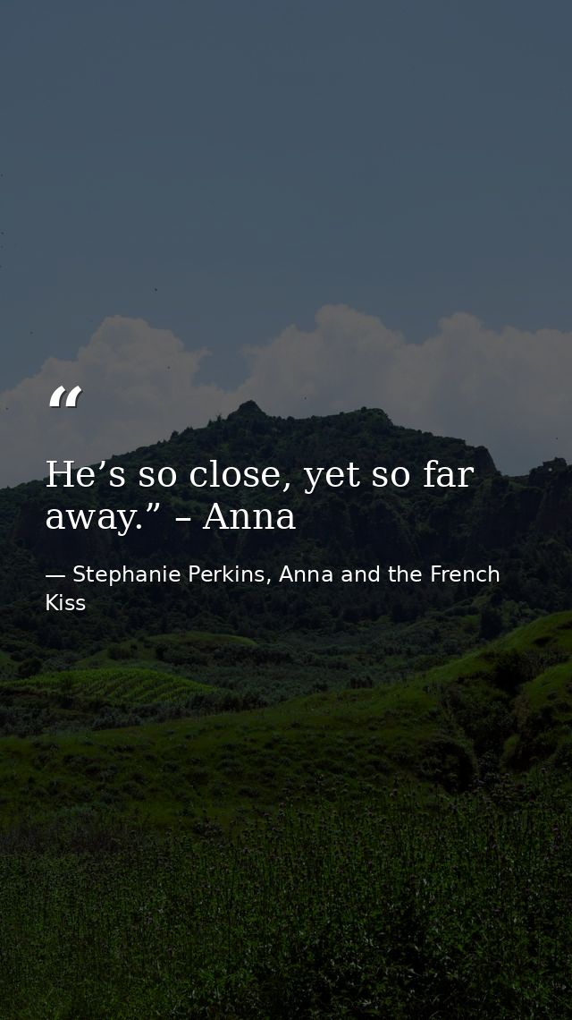 He’s so close, yet so far away.” – Anna — Stephanie Perkins, Anna and the French Kiss