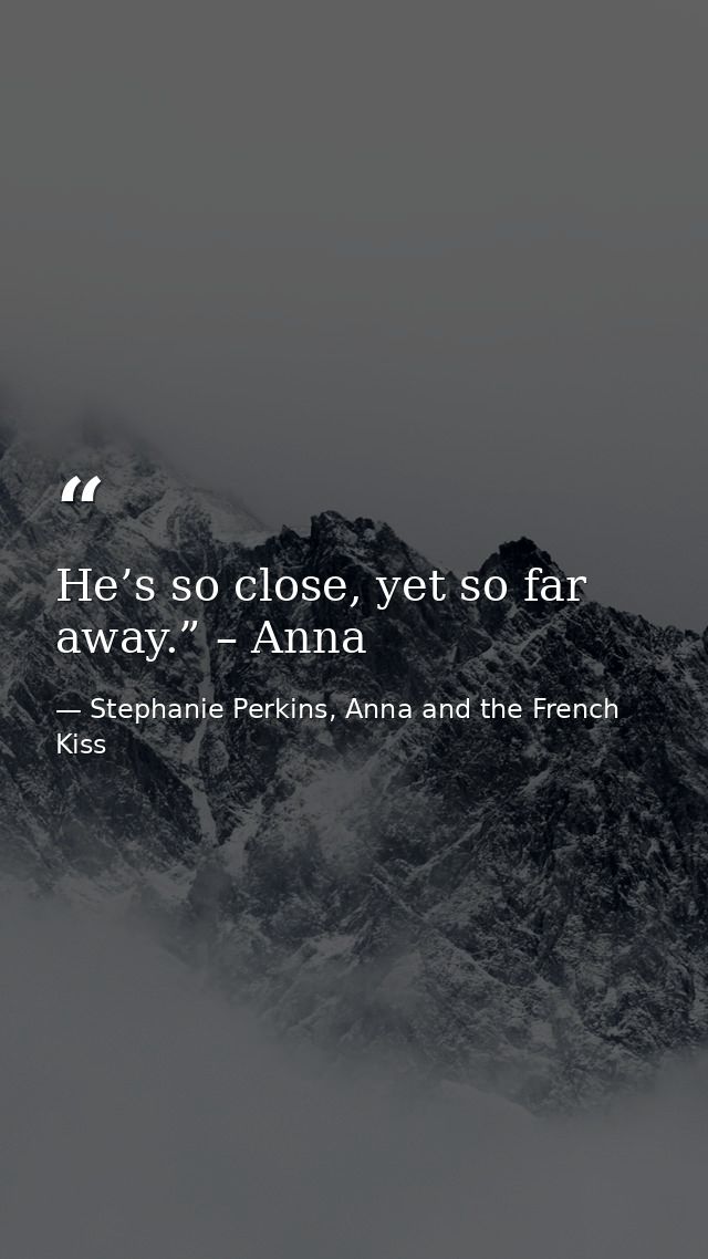 He’s so close, yet so far away.” – Anna — Stephanie Perkins, Anna and the French Kiss