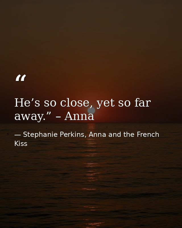 He’s so close, yet so far away.” – Anna — Stephanie Perkins, Anna and the French Kiss