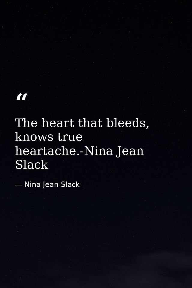 The heart that bleeds, knows true heartache.-Nina Jean Slack — Nina Jean Slack