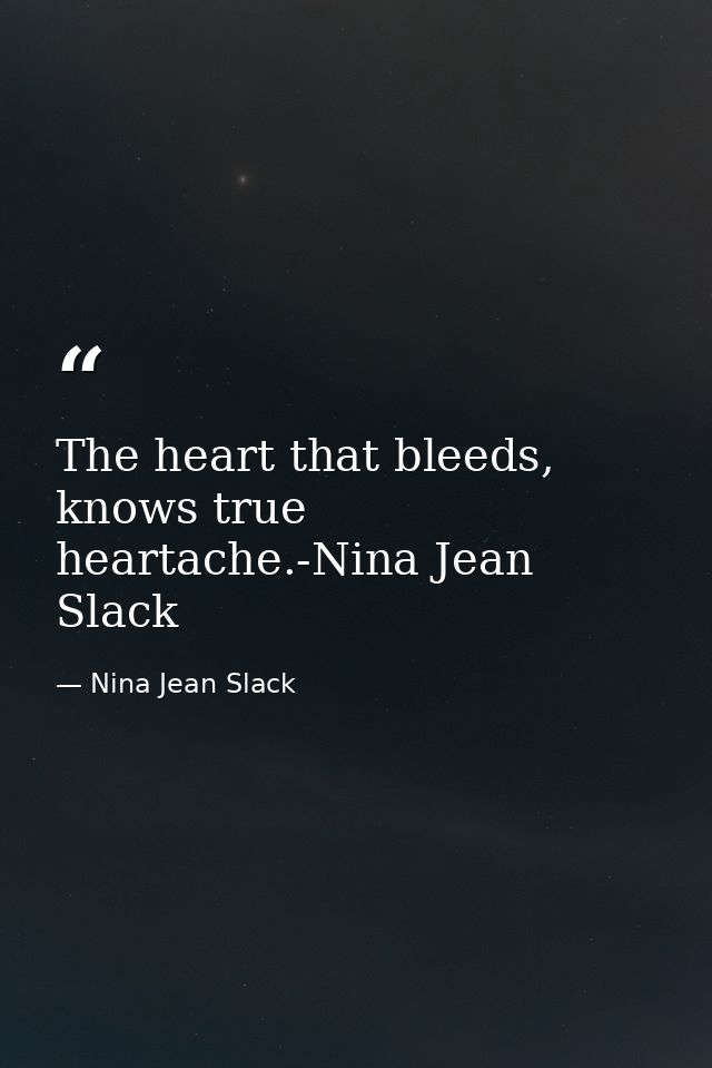 The heart that bleeds, knows true heartache.-Nina Jean Slack — Nina Jean Slack