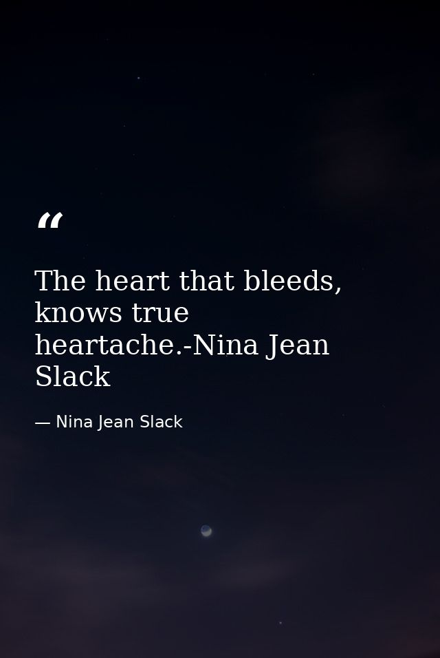 The heart that bleeds, knows true heartache.-Nina Jean Slack — Nina Jean Slack