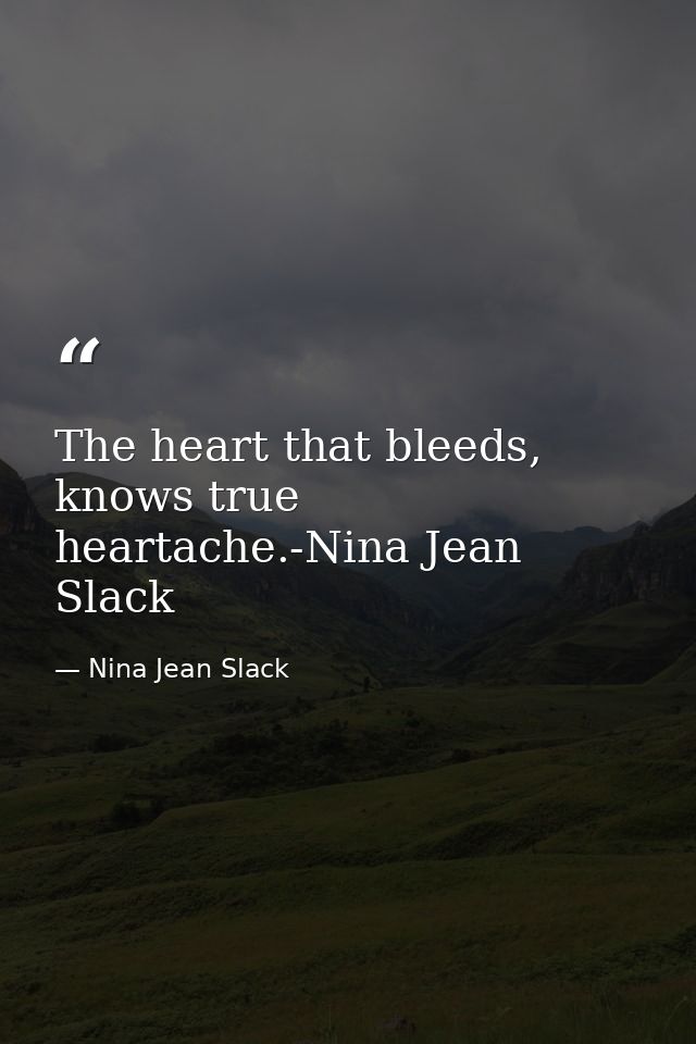 The heart that bleeds, knows true heartache.-Nina Jean Slack — Nina Jean Slack