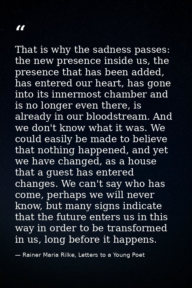 That is why the sadness passes: the new presence inside us, the presence that has been added, has entered our heart, has — Rainer Maria Rilke, Letters to a Young Poet