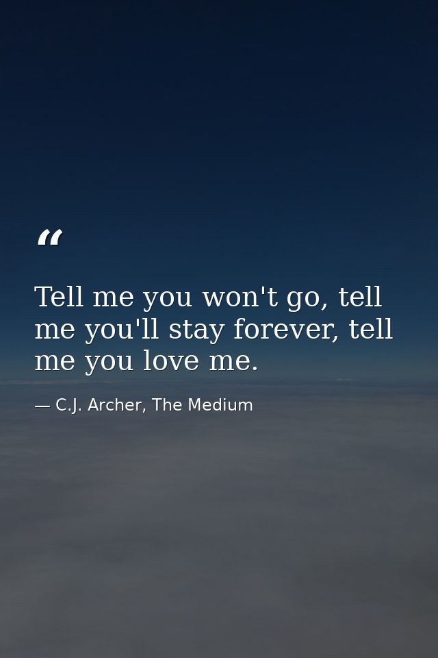 Tell me you won't go, tell me you'll stay forever, tell me you love me. — C.J. Archer, The Medium