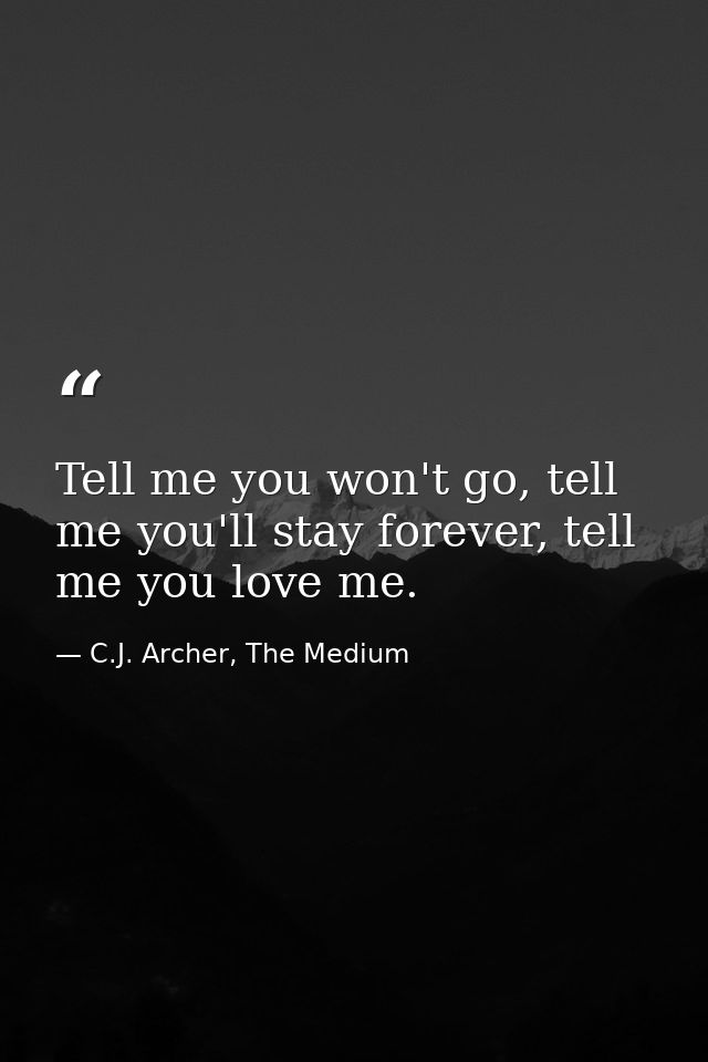 Tell me you won't go, tell me you'll stay forever, tell me you love me. — C.J. Archer, The Medium