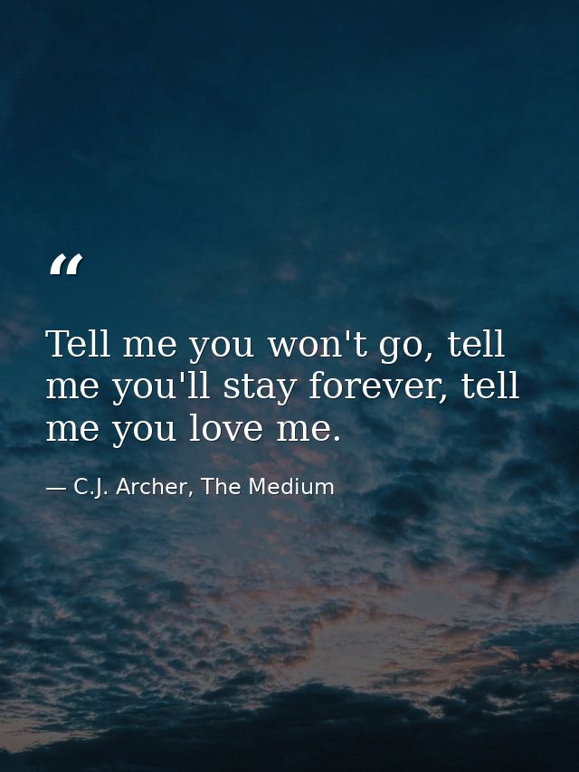 Tell me you won't go, tell me you'll stay forever, tell me you love me. — C.J. Archer, The Medium
