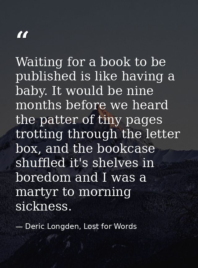 Waiting for a book to be published is like having a baby. It would be nine months before we heard the patter of tiny pag — Deric Longden, Lost for Words