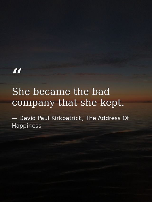She became the bad company that she kept. — David Paul Kirkpatrick, The Address Of Happiness