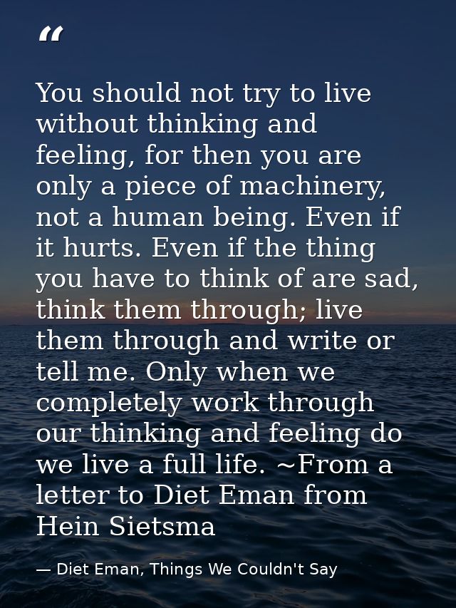 You should not try to live without thinking and feeling, for then you are only a piece of machinery, not a human being.  — Diet Eman, Things We Couldn't Say