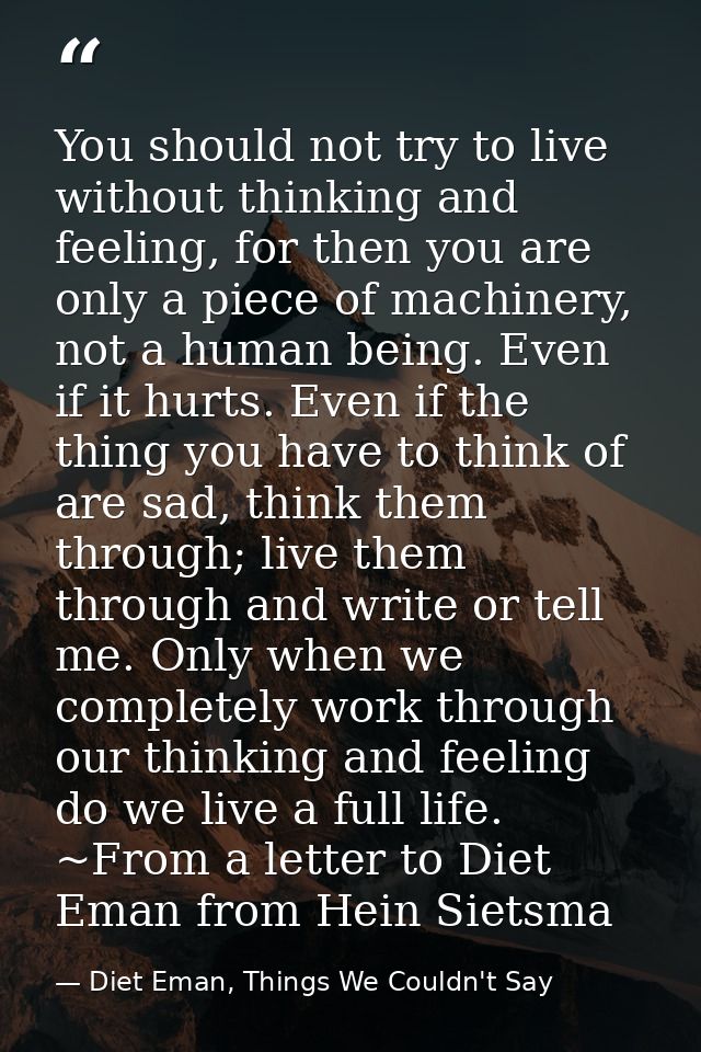 You should not try to live without thinking and feeling, for then you are only a piece of machinery, not a human being.  — Diet Eman, Things We Couldn't Say