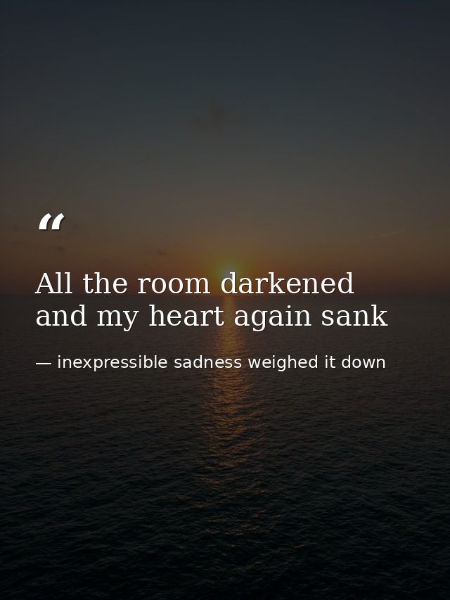 All the room darkened and my heart again sank — inexpressible sadness weighed it down