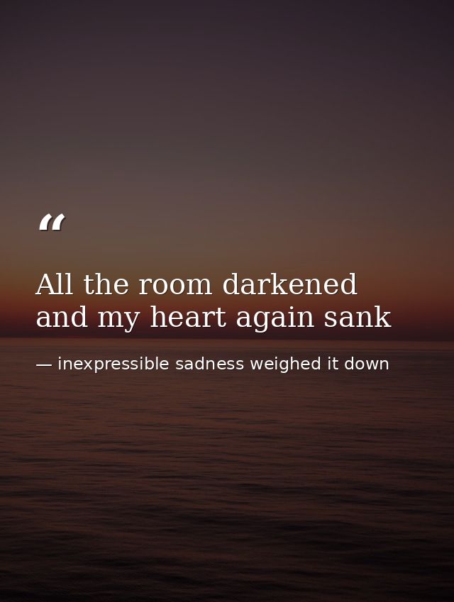 All the room darkened and my heart again sank — inexpressible sadness weighed it down