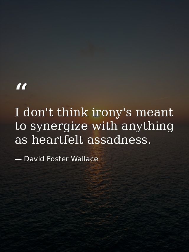 I don't think irony's meant to synergize with anything as heartfelt assadness. — David Foster Wallace