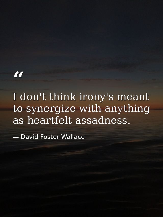 I don't think irony's meant to synergize with anything as heartfelt assadness. — David Foster Wallace