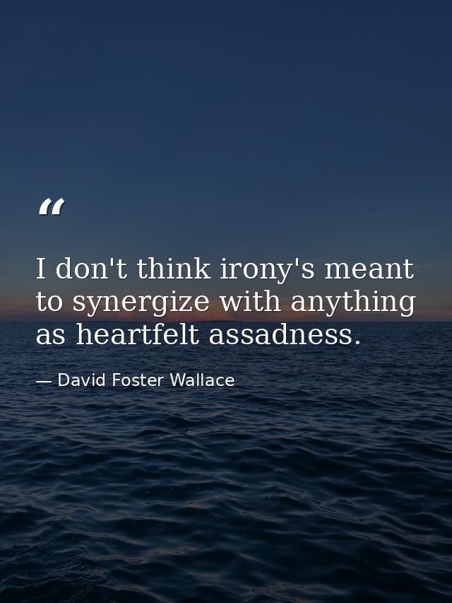 I don't think irony's meant to synergize with anything as heartfelt assadness. — David Foster Wallace