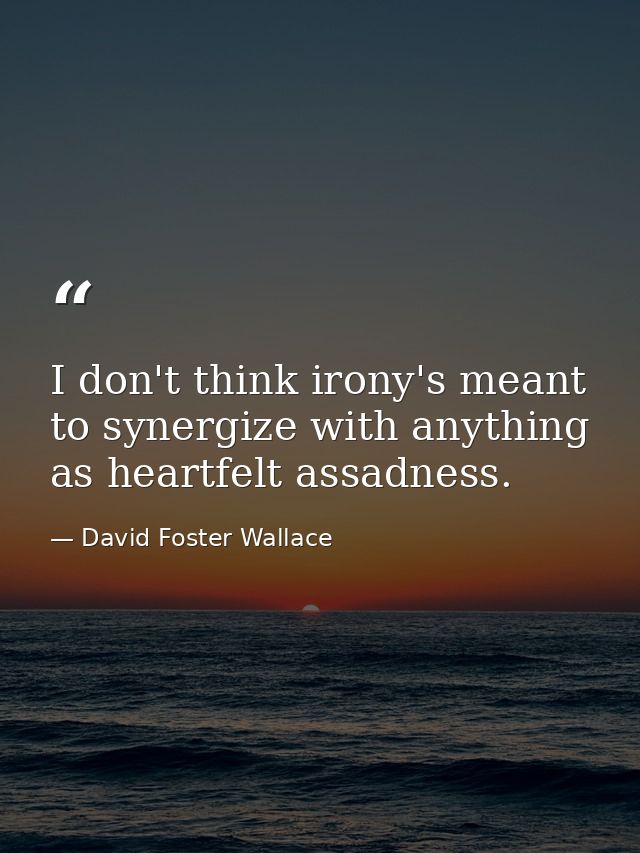 I don't think irony's meant to synergize with anything as heartfelt assadness. — David Foster Wallace