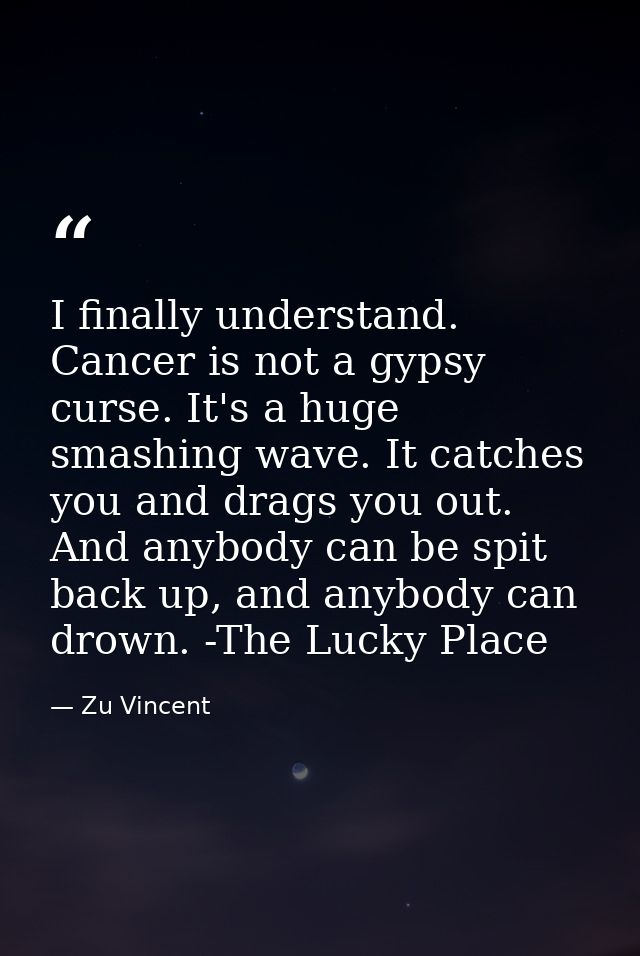 I finally understand. Cancer is not a gypsy curse. It's a huge smashing wave. It catches you and drags you out. And anyb — Zu Vincent