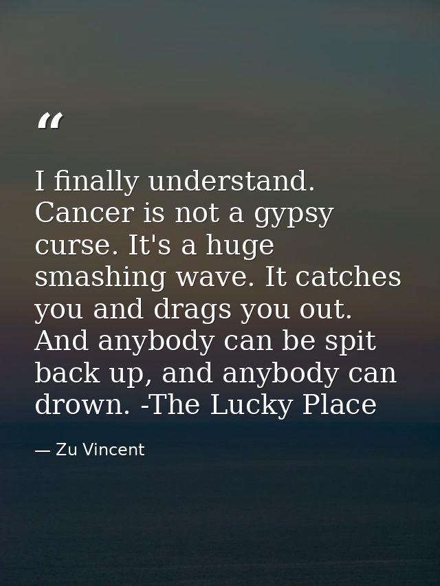 I finally understand. Cancer is not a gypsy curse. It's a huge smashing wave. It catches you and drags you out. And anyb — Zu Vincent