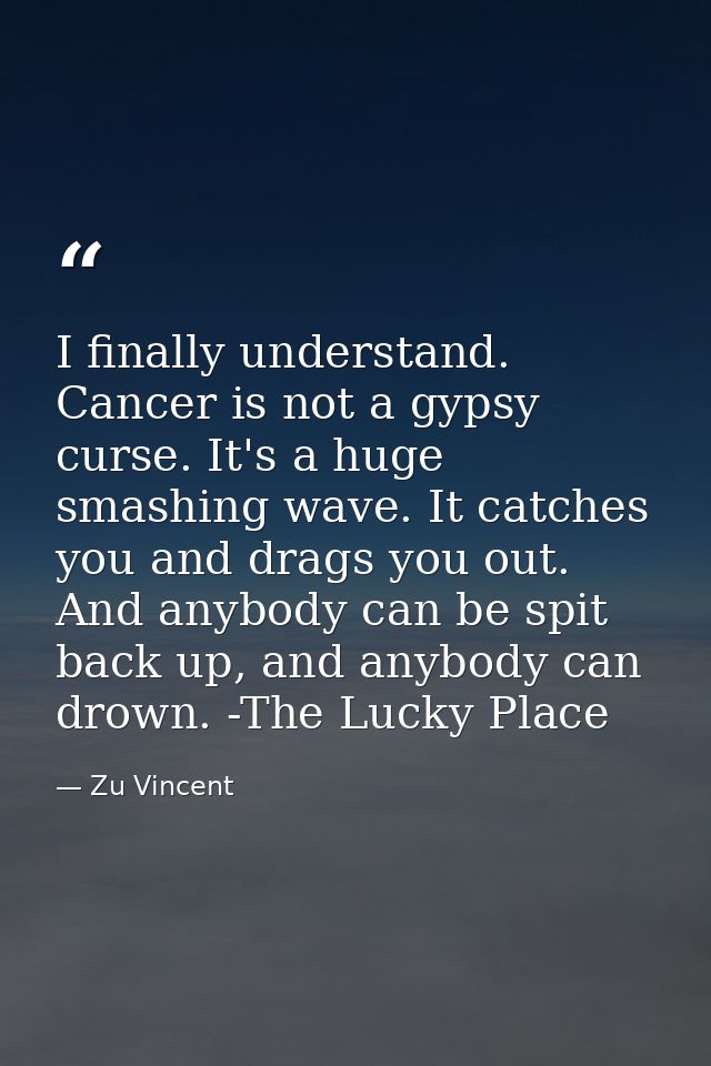 I finally understand. Cancer is not a gypsy curse. It's a huge smashing wave. It catches you and drags you out. And anyb — Zu Vincent