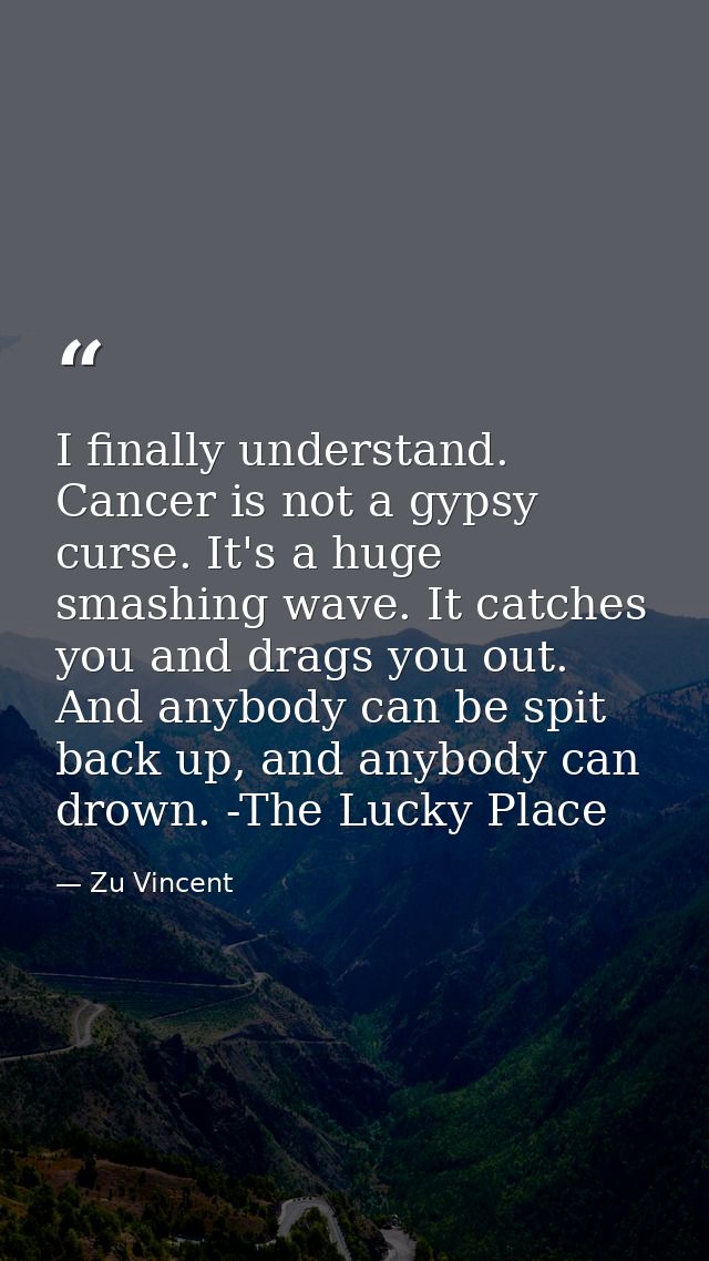 I finally understand. Cancer is not a gypsy curse. It's a huge smashing wave. It catches you and drags you out. And anyb — Zu Vincent