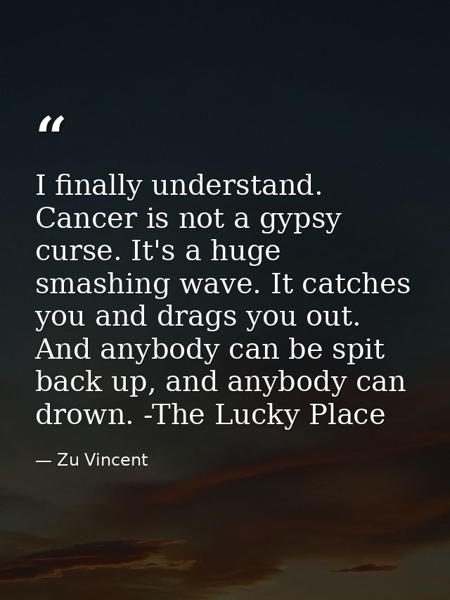 I finally understand. Cancer is not a gypsy curse. It's a huge smashing wave. It catches you and drags you out. And anyb — Zu Vincent
