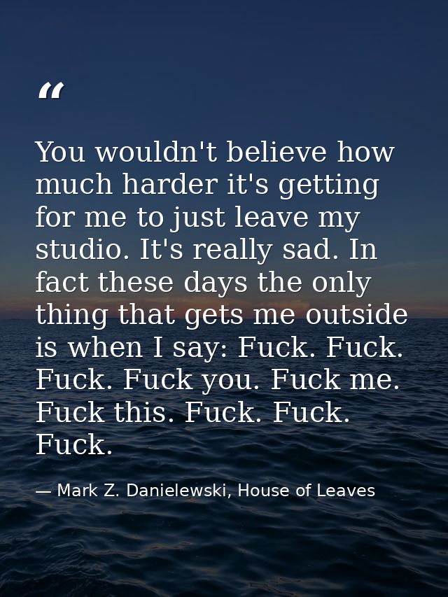 You wouldn't believe how much harder it's getting for me to just leave my studio. It's really sad. In fact these days th — Mark Z. Danielewski, House of Leaves