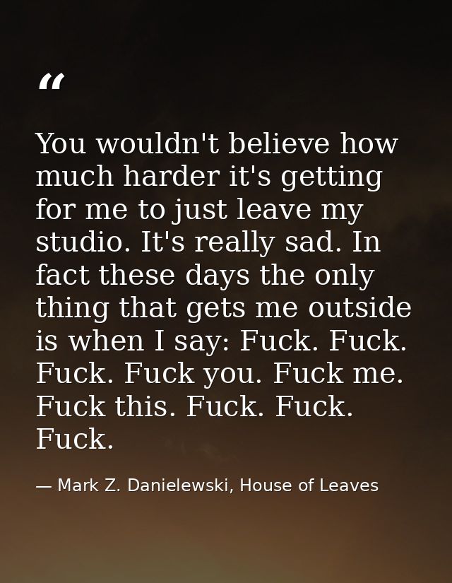 You wouldn't believe how much harder it's getting for me to just leave my studio. It's really sad. In fact these days th — Mark Z. Danielewski, House of Leaves