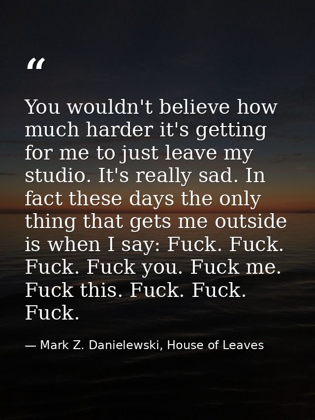 You wouldn't believe how much harder it's getting for me to just leave my studio. It's really sad. In fact these days th — Mark Z. Danielewski, House of Leaves