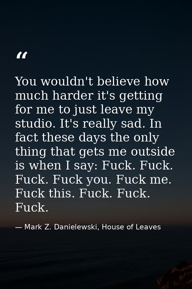 You wouldn't believe how much harder it's getting for me to just leave my studio. It's really sad. In fact these days th — Mark Z. Danielewski, House of Leaves