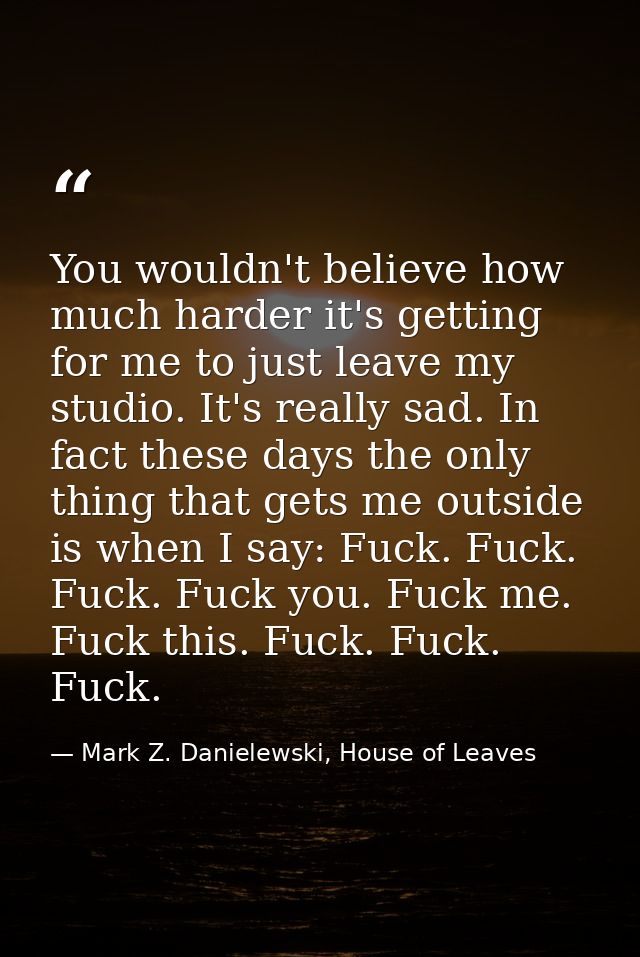 You wouldn't believe how much harder it's getting for me to just leave my studio. It's really sad. In fact these days th — Mark Z. Danielewski, House of Leaves