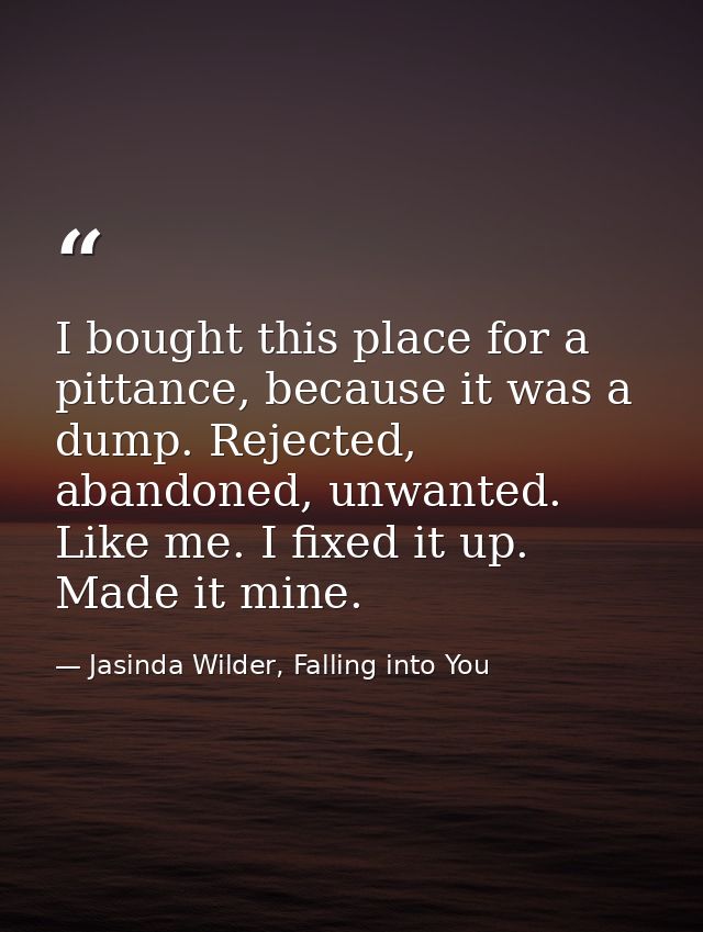 I bought this place for a pittance, because it was a dump. Rejected, abandoned, unwanted. Like me. I fixed it up. Made i — Jasinda Wilder, Falling into You