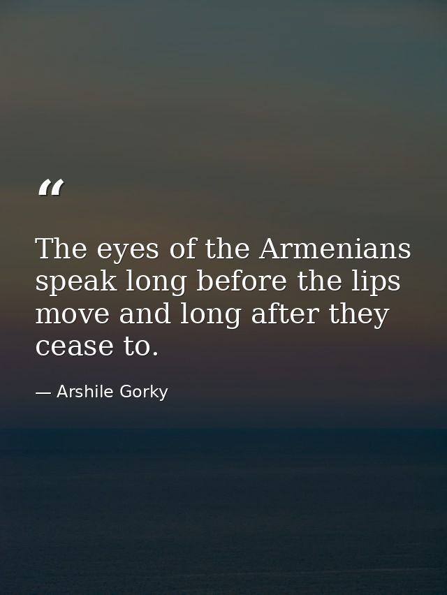 The eyes of the Armenians speak long before the lips move and long after they cease to. — Arshile Gorky