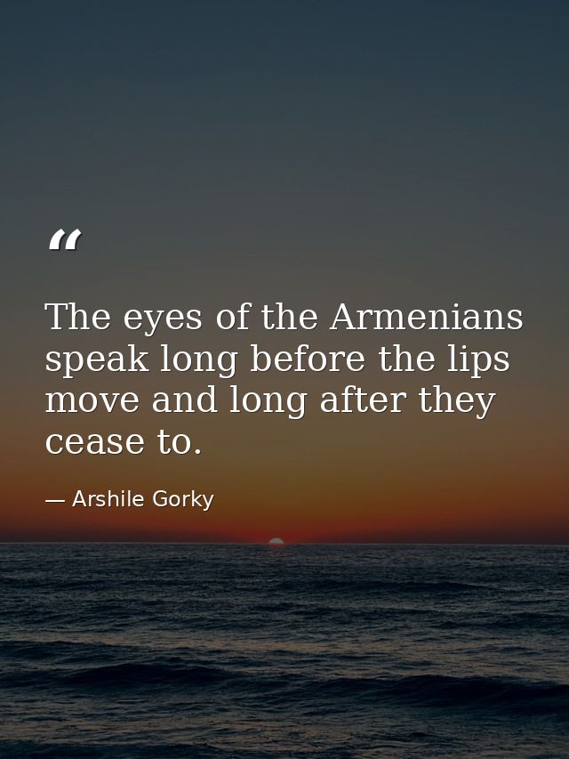 The eyes of the Armenians speak long before the lips move and long after they cease to. — Arshile Gorky