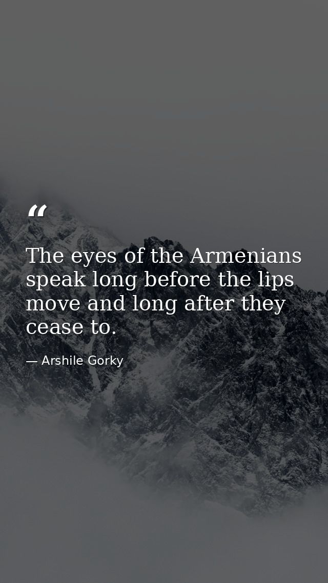 The eyes of the Armenians speak long before the lips move and long after they cease to. — Arshile Gorky