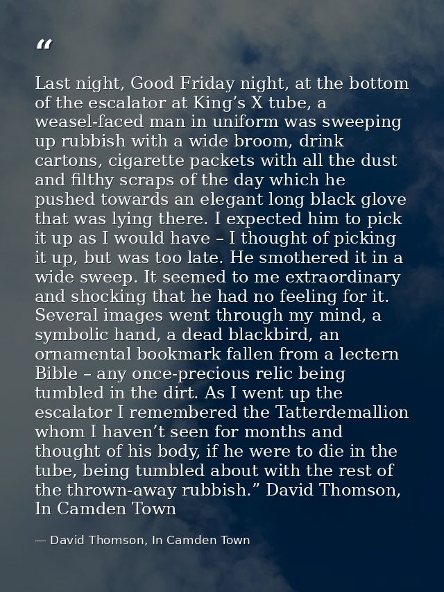 Last night, Good Friday night, at the bottom of the escalator at King’s X tube, a weasel-faced man in uniform was sweepi — David Thomson, In Camden Town