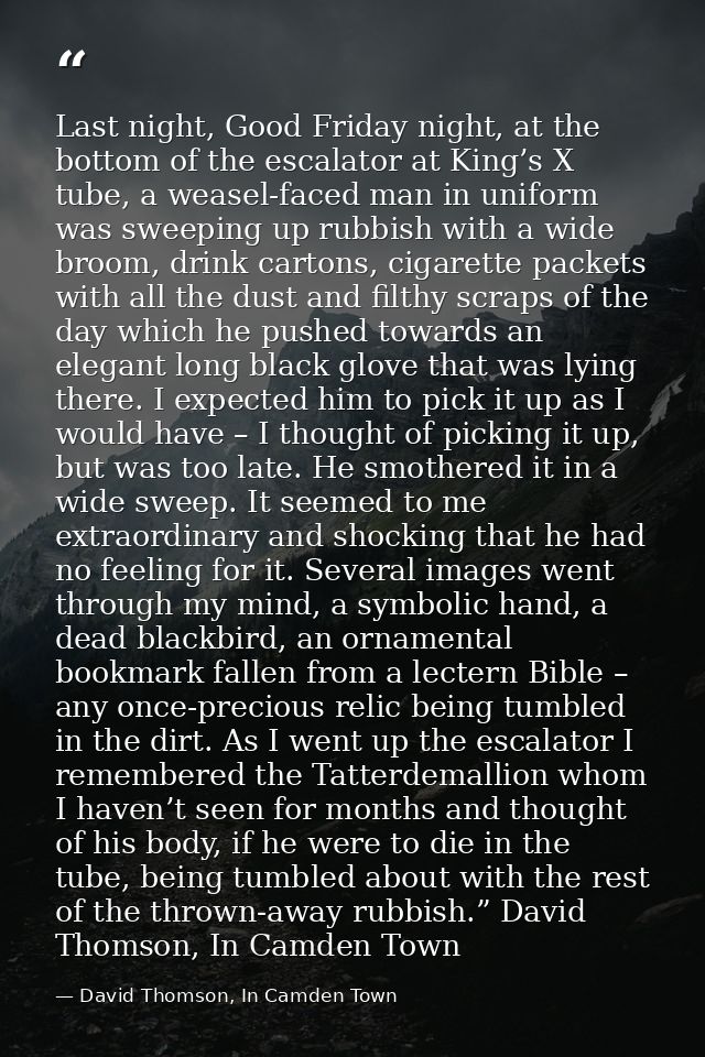 Last night, Good Friday night, at the bottom of the escalator at King’s X tube, a weasel-faced man in uniform was sweepi — David Thomson, In Camden Town