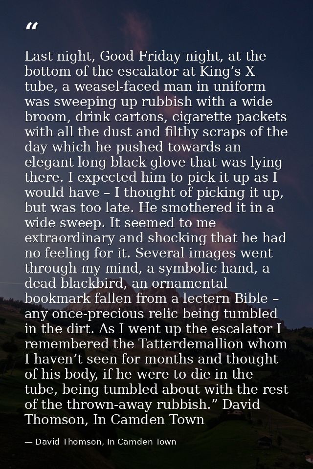 Last night, Good Friday night, at the bottom of the escalator at King’s X tube, a weasel-faced man in uniform was sweepi — David Thomson, In Camden Town