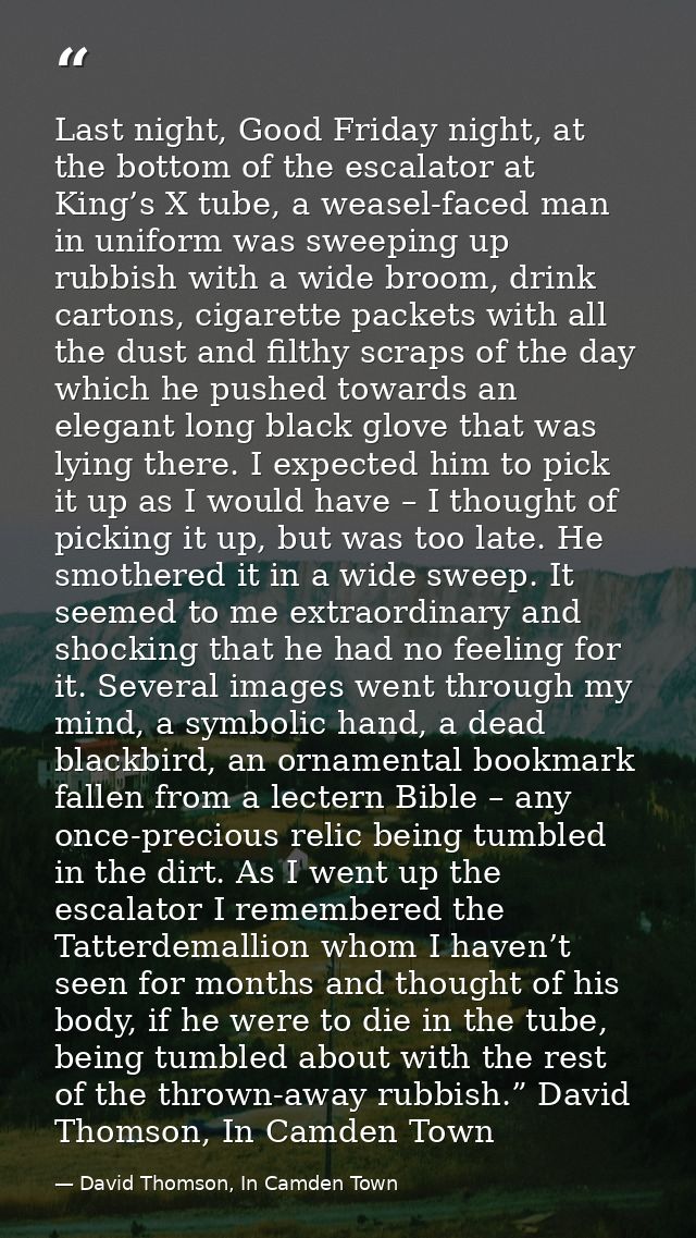 Last night, Good Friday night, at the bottom of the escalator at King’s X tube, a weasel-faced man in uniform was sweepi — David Thomson, In Camden Town