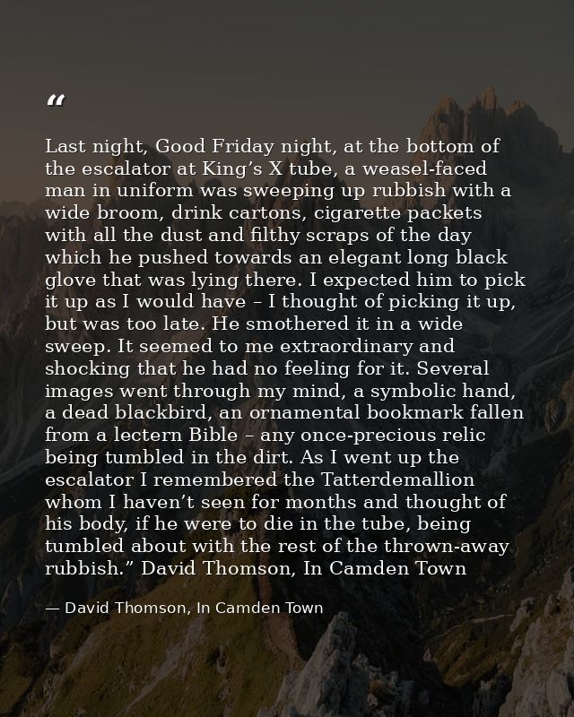Last night, Good Friday night, at the bottom of the escalator at King’s X tube, a weasel-faced man in uniform was sweepi — David Thomson, In Camden Town